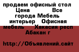 продаем офисный стол › Цена ­ 3 600 - Все города Мебель, интерьер » Офисная мебель   . Хакасия респ.,Абакан г.